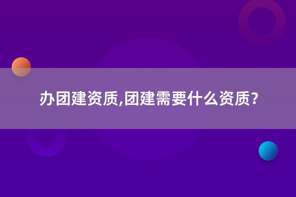 办团建资质,团建需要什么资质？