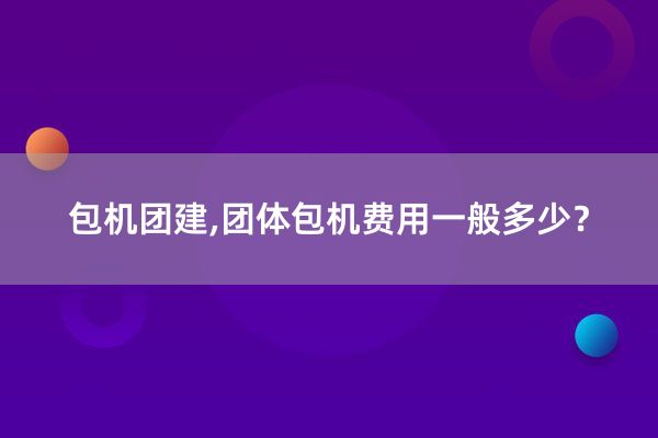 包机团建,团体包机费用一般多少？