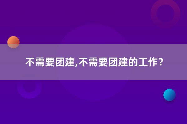 不需要团建,不需要团建的工作？