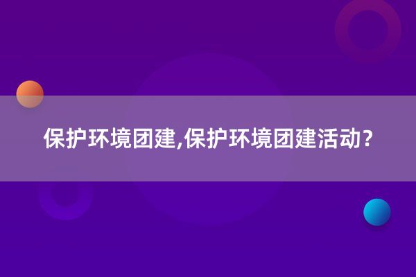 保护环境团建,保护环境团建活动？