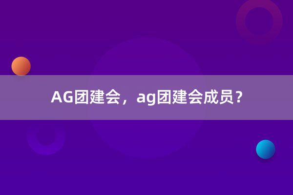 AG团建会，ag团建会成员？