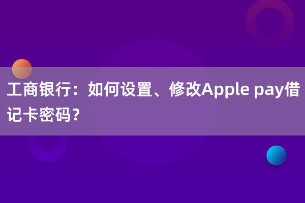 工商银行：如何设置、修改Apple pay借记卡密码？