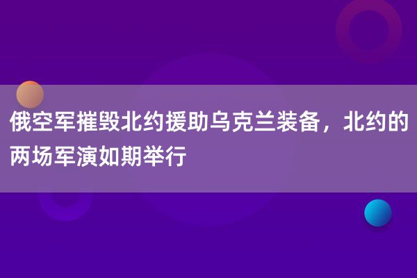 俄空军摧毁北约援助乌克兰装备，北约的两场军演如期举行