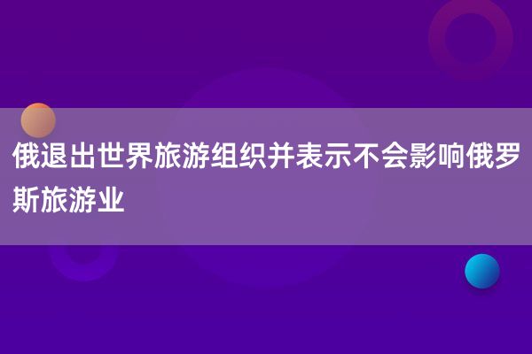 俄退出世界旅游组织并表示不会影响俄罗斯旅游业