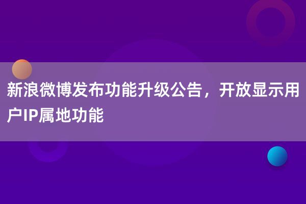 新浪微博发布功能升级公告，开放显示用户IP属地功能