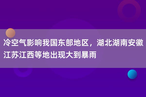 冷空气影响我国东部地区，湖北湖南安徽江苏江西等地出现大到暴雨