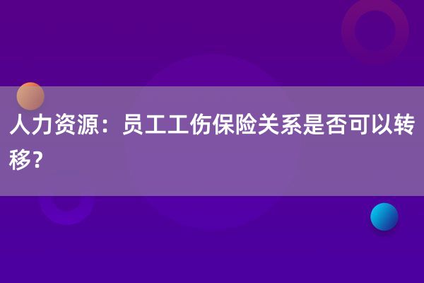 人力资源：员工工伤保险关系是否可以转移？