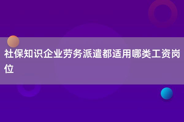 社保知识企业劳务派遣都适用哪类工资岗位