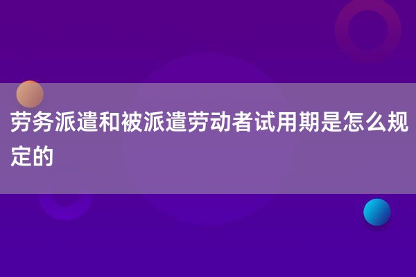 劳务派遣和被派遣劳动者试用期是怎么规定的