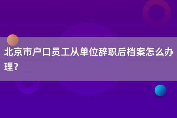 北京市户口员工从单位辞职后档案怎么办理？