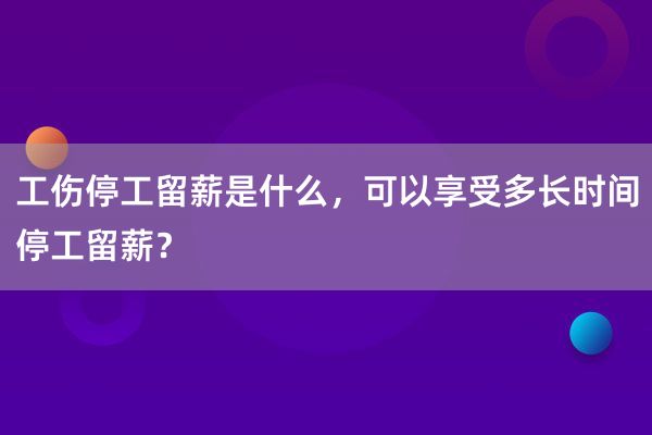 工伤停工留薪是什么，可以享受多长时间停工留薪？