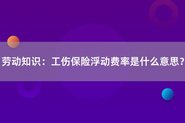 劳动知识：工伤保险浮动费率是什么意思？