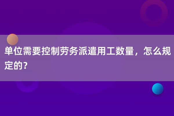 单位需要控制劳务派遣用工数量，怎么规定的？