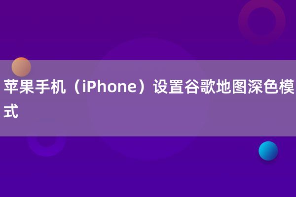 苹果手机（iPhone）设置谷歌地图深色模式