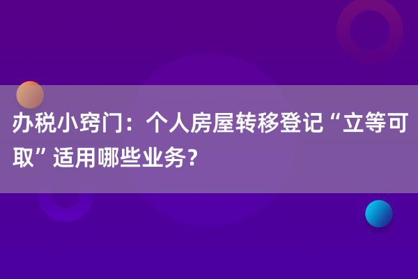 办税小窍门：个人房屋转移登记“立等可取”适用哪些业务？