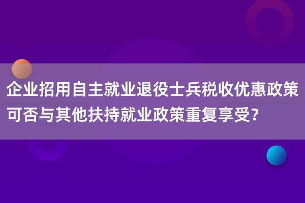 企业招用自主就业退役士兵税收优惠政策可否与其他扶持就业政策重复享受？