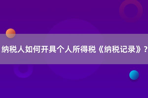 纳税人如何开具个人所得税《纳税记录》？