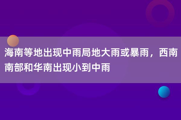 海南等地出现中雨局地大雨或暴雨，西南南部和华南出现小到中雨