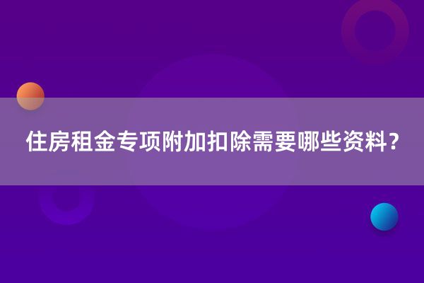 住房租金专项附加扣除需要哪些资料？