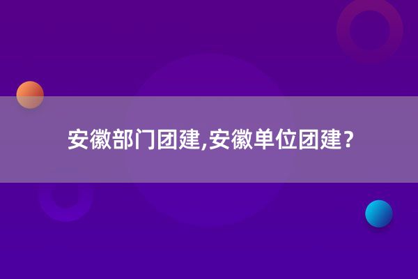 安徽部门团建,安徽单位团建？