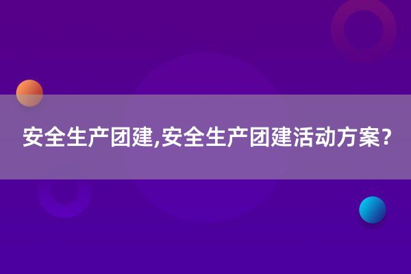 安全生产团建,安全生产团建活动方案？