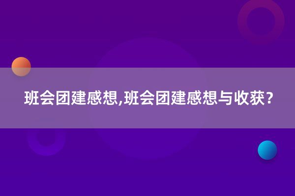 班会团建感想,班会团建感想与收获？