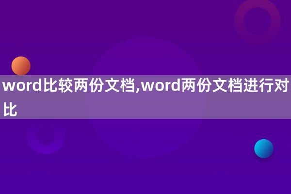 word比较两份文档,word两份文档进行对比