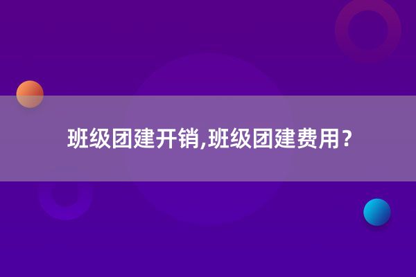 班级团建开销,班级团建费用？