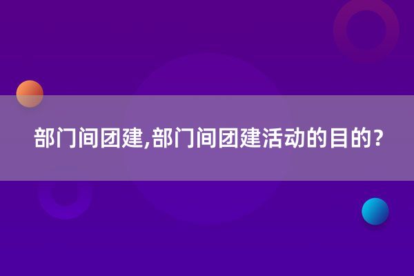 部门间团建,部门间团建活动的目的？