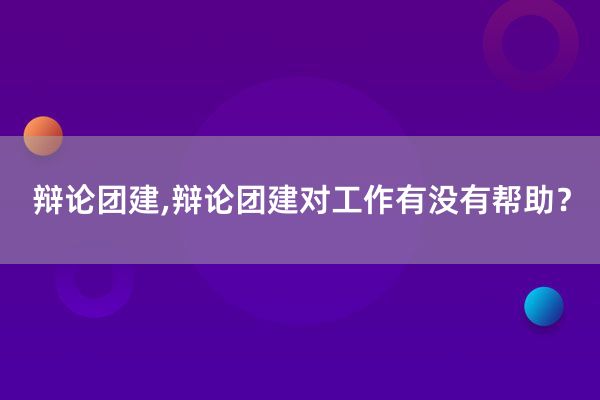 辩论团建,辩论团建对工作有没有帮助？