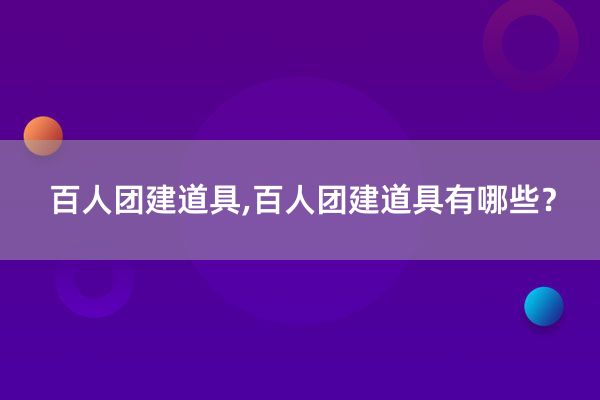 百人团建道具,百人团建道具有哪些？