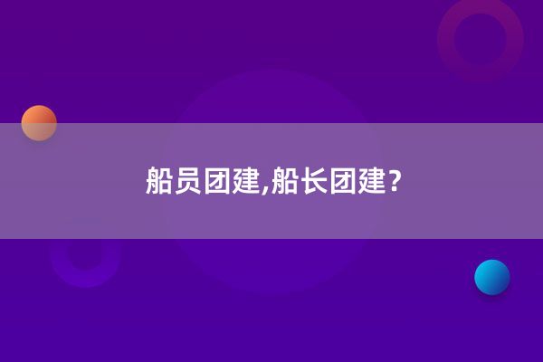 船员团建,船长团建？