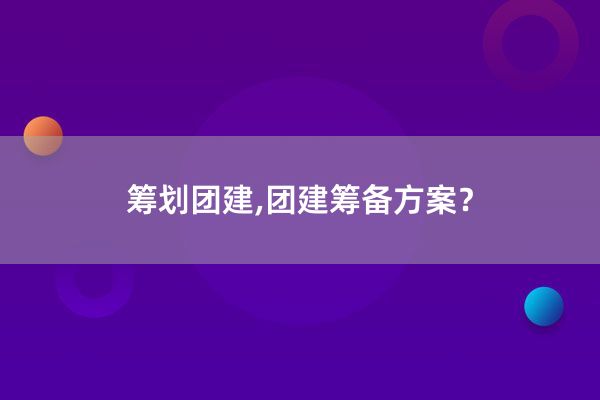 筹划团建,团建筹备方案？