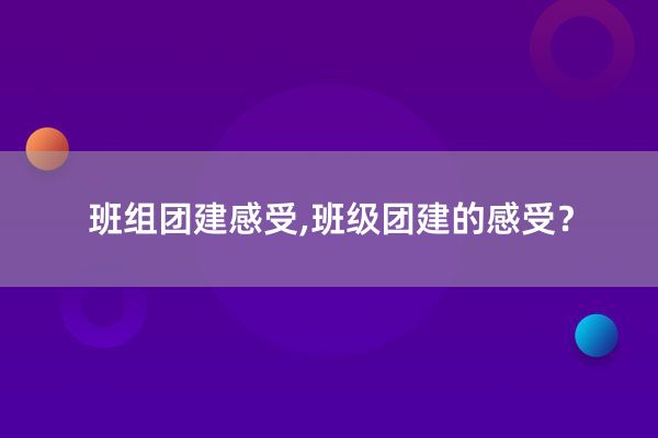 班组团建感受,班级团建的感受？