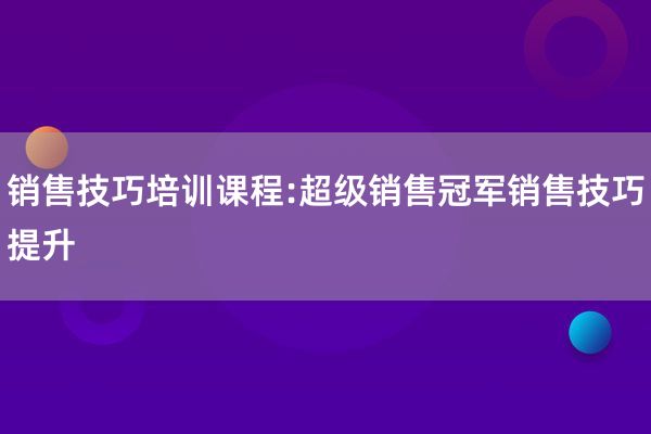 销售技巧培训课程:超级销售冠军销售技巧提升