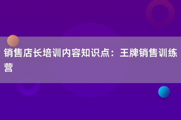 销售店长培训内容知识点：王牌销售训练营