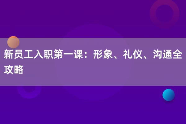 新员工入职第一课：形象、礼仪、沟通全攻略