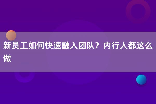 新员工如何快速融入团队？内行人都这么做