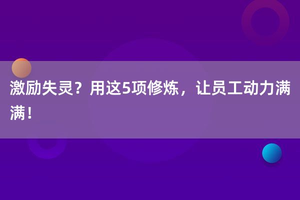 激励失灵？用这5项修炼，让员工动力满满！