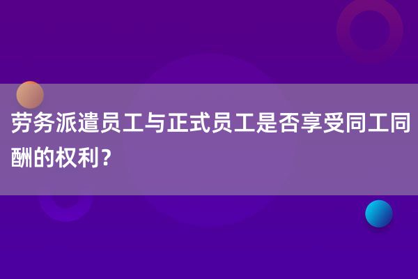 劳务派遣员工与正式员工是否享受同工同酬的权利？