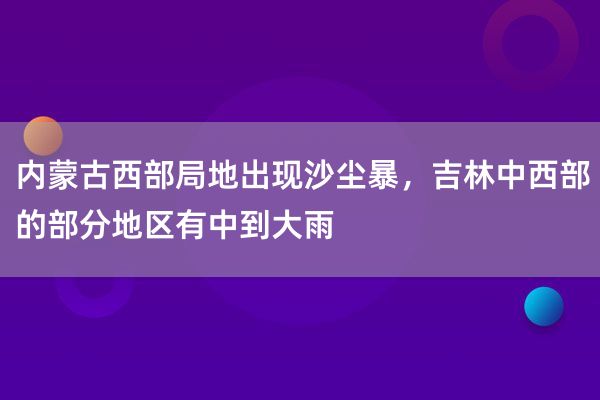 内蒙古西部局地出现沙尘暴，吉林中西部的部分地区有中到大雨