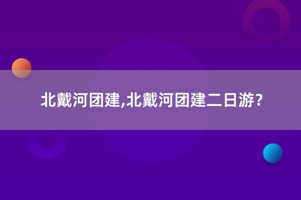 北戴河团建,北戴河团建二日游？