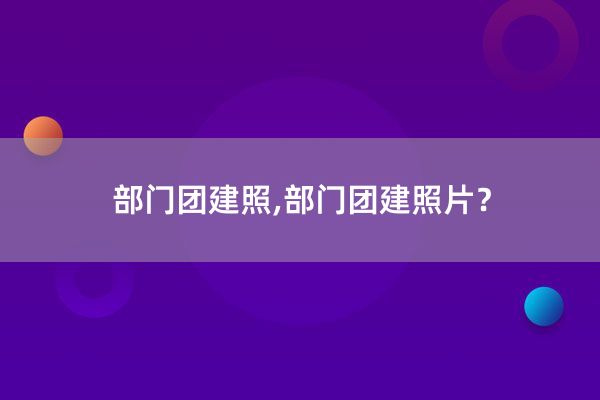 部门团建照,部门团建照片？