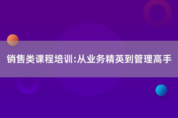 销售类课程培训:从业务精英到管理高手