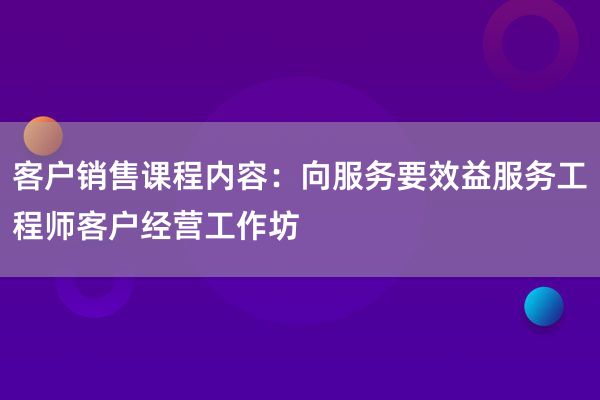 客户销售课程内容：向服务要效益服务工程师客户经营工作坊