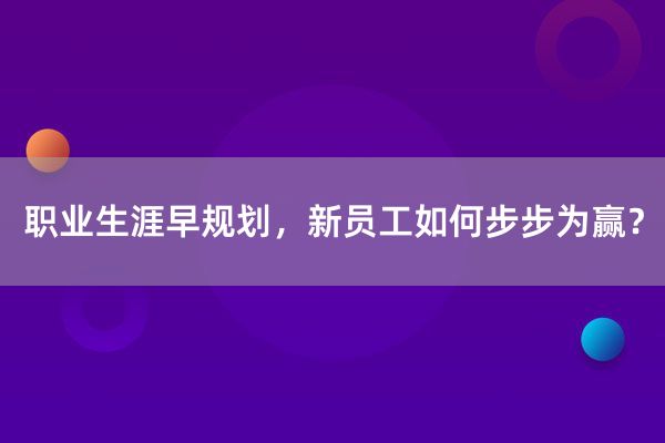 职业生涯早规划，新员工如何步步为赢？