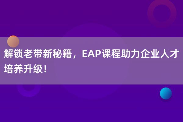 解锁老带新秘籍，EAP课程助力企业人才培养升级！