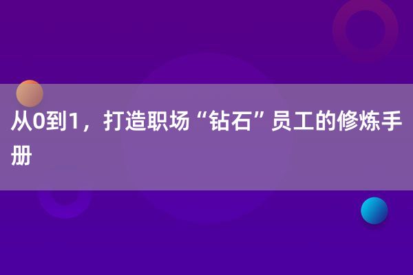 从0到1，打造职场“钻石”员工的修炼手册